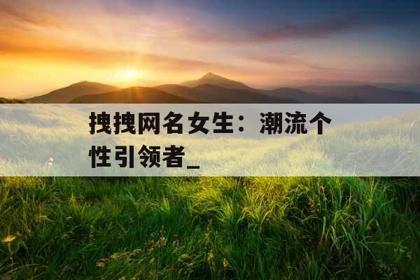 拽拽网名女生：潮流个性引领者_