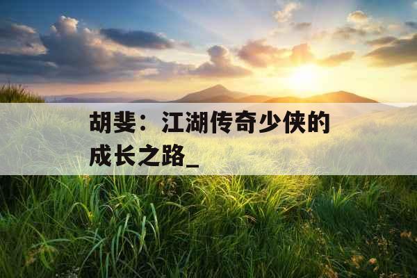 胡斐：江湖传奇少侠的成长之路_