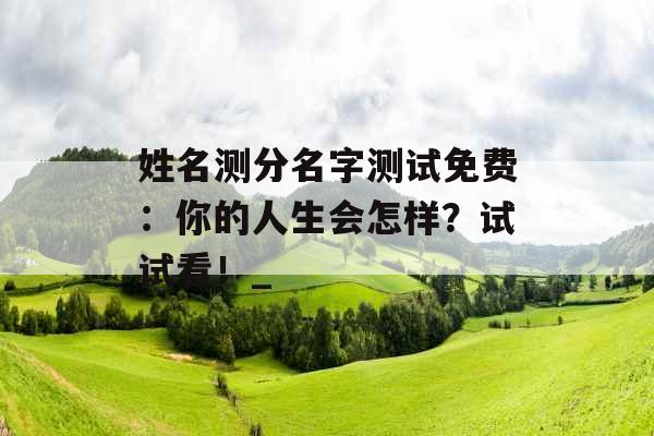 姓名测分名字测试免费：你的人生会怎样？试试看！_