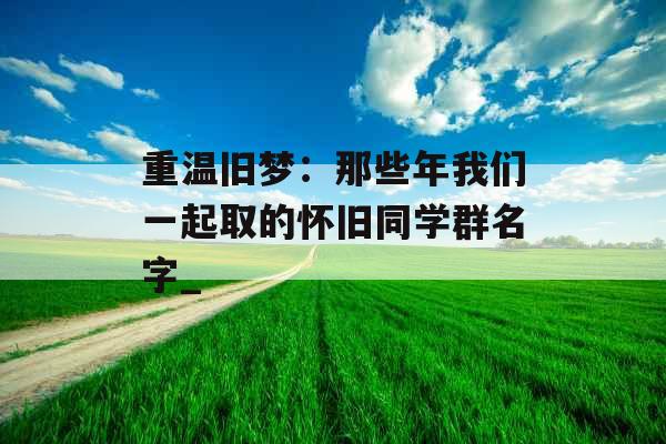 重温旧梦：那些年我们一起取的怀旧同学群名字_