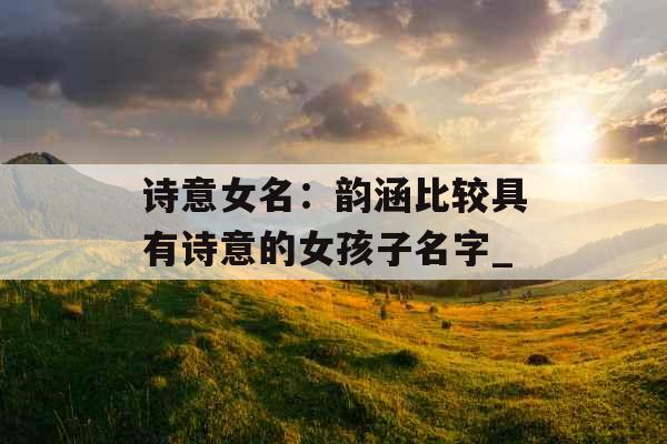 诗意女名：韵涵比较具有诗意的女孩子名字_