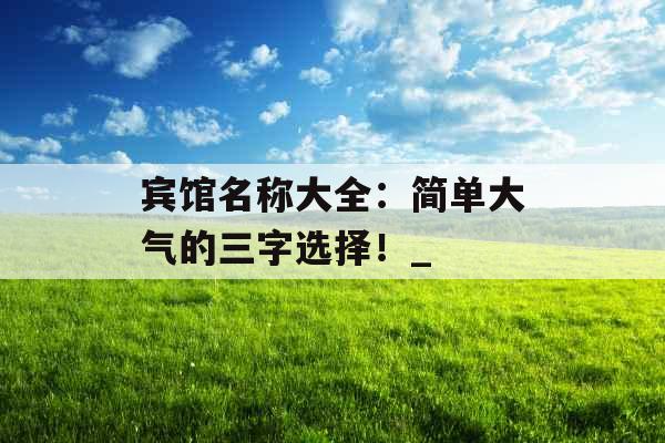 宾馆名称大全：简单大气的三字选择！_