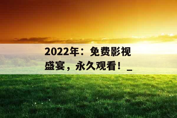 2022年：免费影视盛宴，永久观看！_