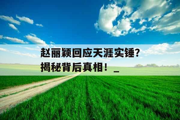 赵丽颖回应天涯实锤？揭秘背后真相！_
