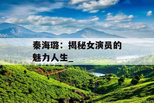 秦海璐：揭秘女演员的魅力人生_
