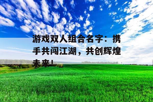 游戏双人组合名字：携手共闯江湖，共创辉煌未来！_