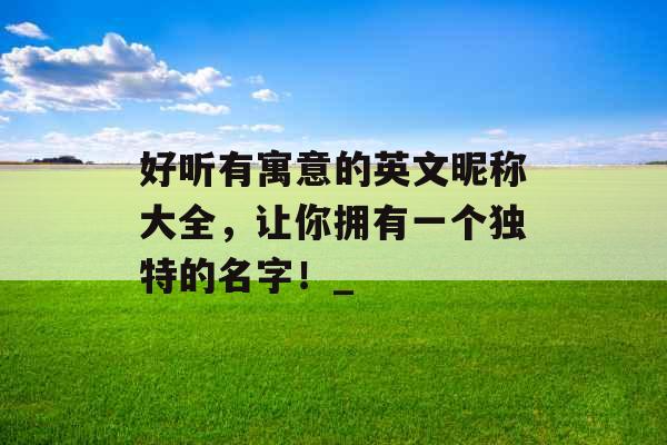 好听有寓意的英文昵称大全，让你拥有一个独特的名字！_