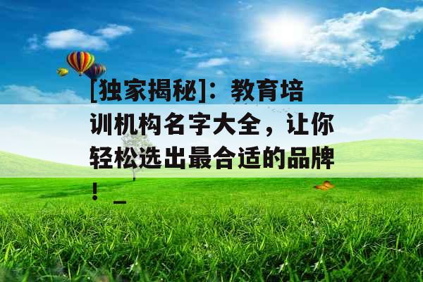 [独家揭秘]：教育培训机构名字大全，让你轻松选出最合适的品牌！_