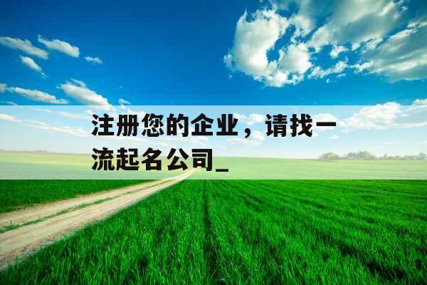 注册您的企业，请找一流起名公司_