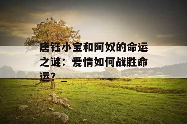 唐钰小宝和阿奴的命运之谜：爱情如何战胜命运？_