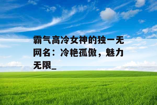 霸气高冷女神的独一无网名：冷艳孤傲，魅力无限_