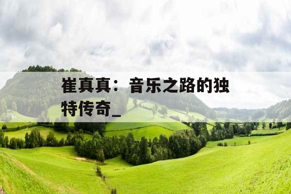 崔真真：音乐之路的独特传奇_