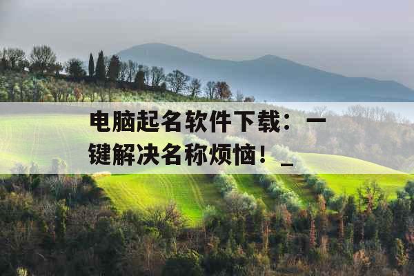 电脑起名软件下载：一键解决名称烦恼！_