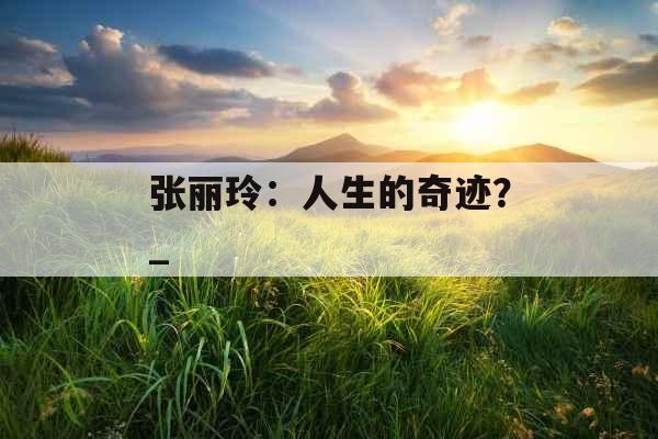 张丽玲：人生的奇迹？_