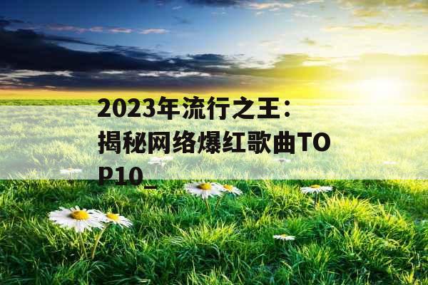 2023年流行之王：揭秘网络爆红歌曲TOP10_
