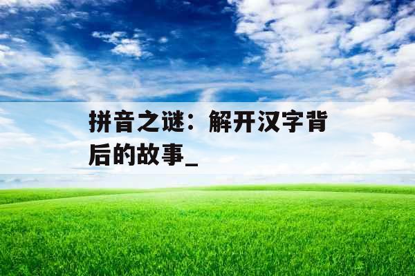 拼音之谜：解开汉字背后的故事_