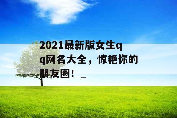 2021最新版女生qq网名大全，惊艳你的朋友圈！_