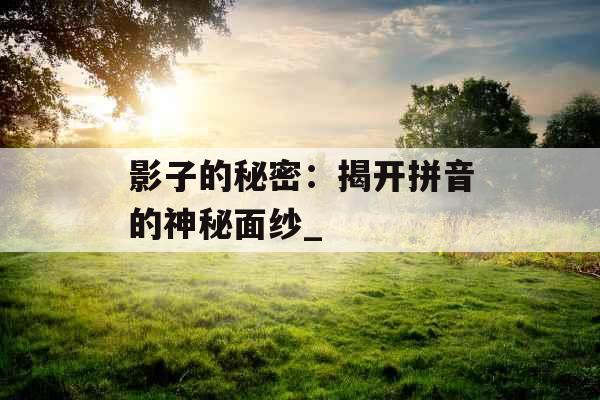 影子的秘密：揭开拼音的神秘面纱_