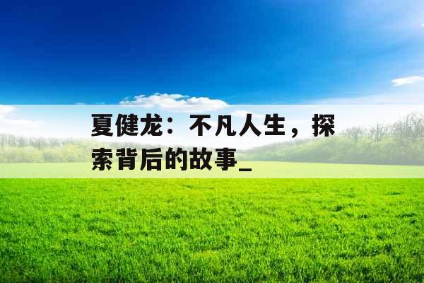 夏健龙：不凡人生，探索背后的故事_