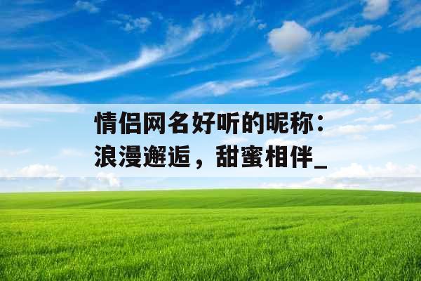 情侣网名好听的昵称：浪漫邂逅，甜蜜相伴_