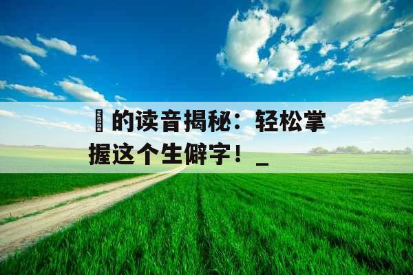 劼的读音揭秘：轻松掌握这个生僻字！_