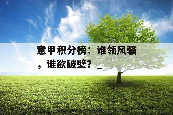意甲积分榜：谁领风骚，谁欲破壁？_