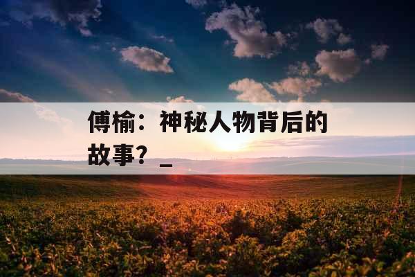 傅榆：神秘人物背后的故事？_
