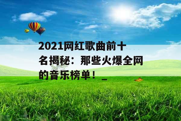 2021网红歌曲前十名揭秘：那些火爆全网的音乐榜单！_