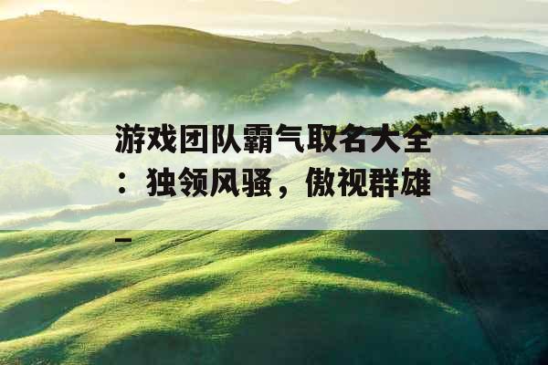 游戏团队霸气取名大全：独领风骚，傲视群雄_