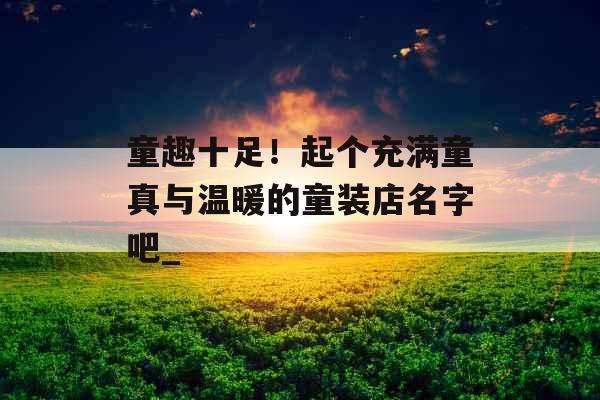 童趣十足！起个充满童真与温暖的童装店名字吧_