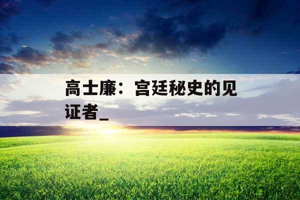 高士廉：宫廷秘史的见证者_
