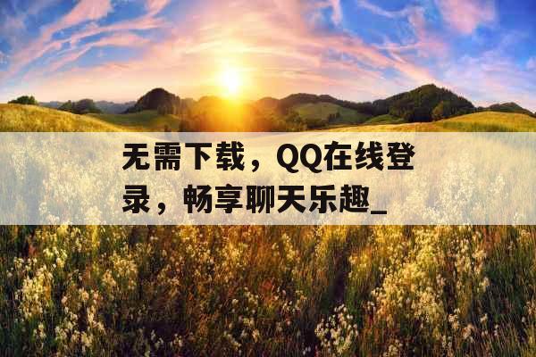 无需下载，QQ在线登录，畅享聊天乐趣_