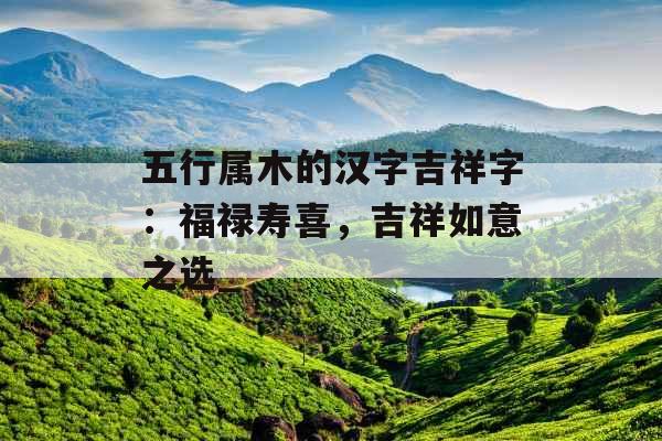 五行属木的汉字吉祥字：福禄寿喜，吉祥如意之选_