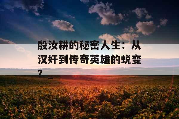 殷汝耕的秘密人生：从汉奸到传奇英雄的蜕变？_