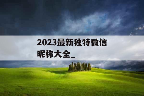 2023最新独特微信昵称大全_