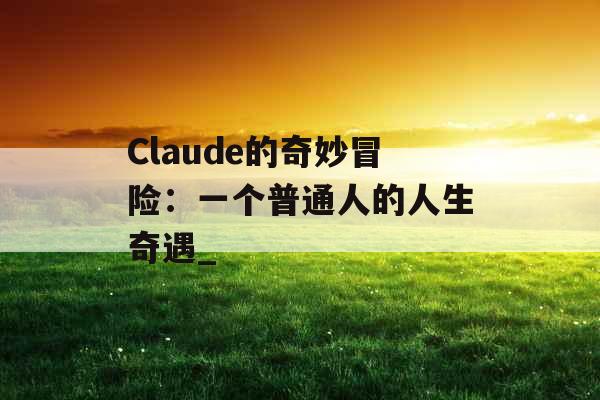 Claude的奇妙冒险：一个普通人的人生奇遇_