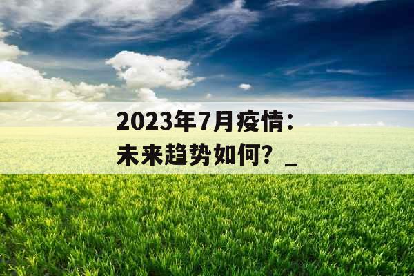 2023年7月疫情：未来趋势如何？_