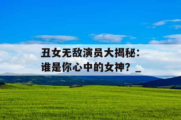 丑女无敌演员大揭秘：谁是你心中的女神？_