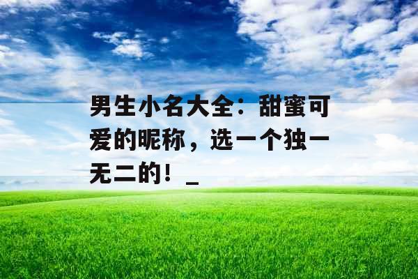 男生小名大全：甜蜜可爱的昵称，选一个独一无二的！_