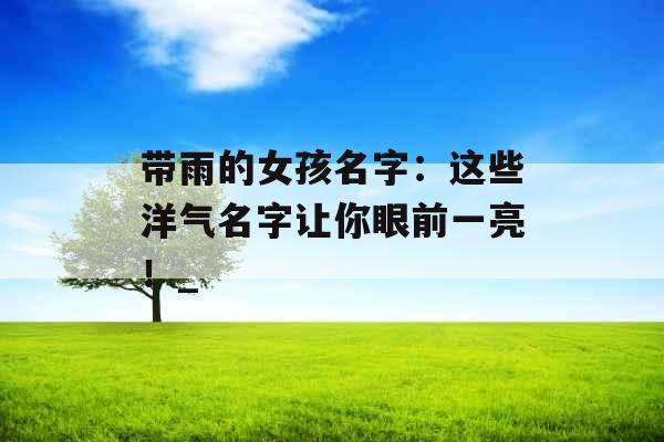 带雨的女孩名字：这些洋气名字让你眼前一亮！_