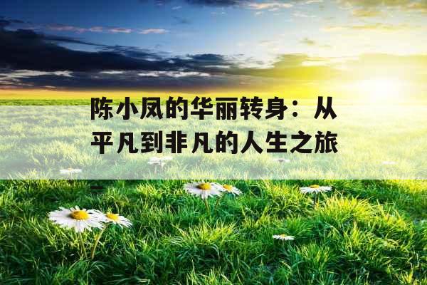 陈小凤的华丽转身：从平凡到非凡的人生之旅_