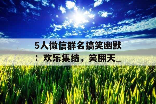 5人微信群名搞笑幽默：欢乐集结，笑翻天_