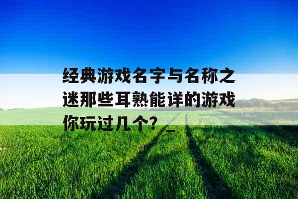 经典游戏名字与名称之迷那些耳熟能详的游戏你玩过几个？_