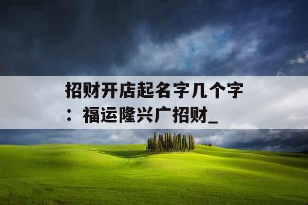 招财开店起名字几个字：福运隆兴广招财_