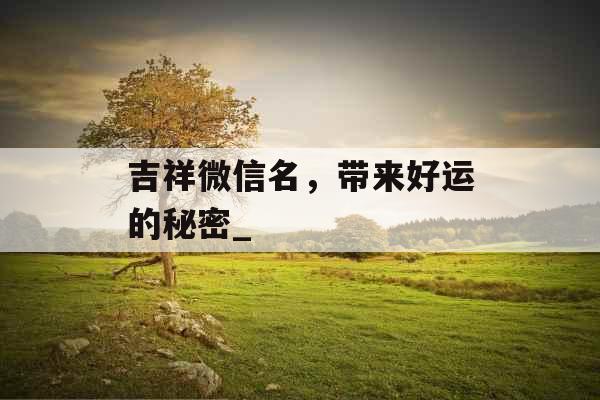 吉祥微信名，带来好运的秘密_