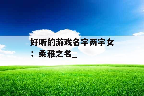 好听的游戏名字两字女：柔雅之名_