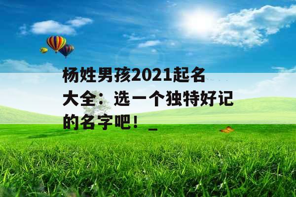 杨姓男孩2021起名大全：选一个独特好记的名字吧！_