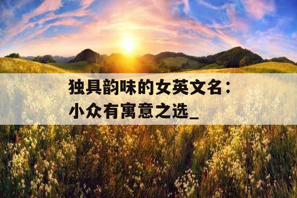 独具韵味的女英文名：小众有寓意之选_