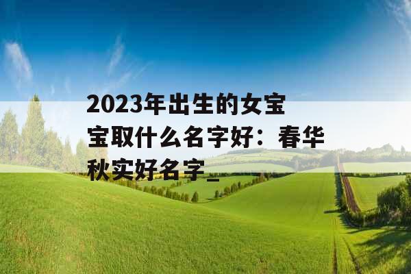 2023年出生的女宝宝取什么名字好：春华秋实好名字_