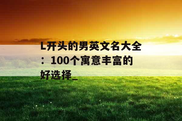 L开头的男英文名大全：100个寓意丰富的好选择_